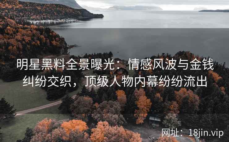 明星黑料全景曝光:情感风波与金钱纠纷交织,顶级人物内幕纷纷流出 明星黑料全景曝光:情感风波与金钱纠纷交织,顶级人物内幕纷纷流出