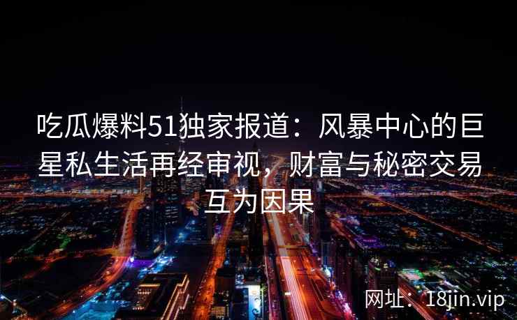 吃瓜爆料51独家报道：风暴中心的巨星私生活再经审视，财富与秘密交易互为因果