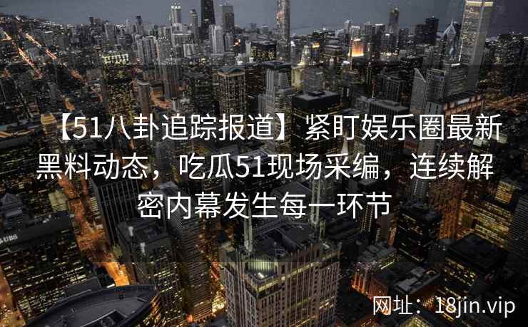 【51八卦追踪报道】紧盯娱乐圈最新黑料动态，吃瓜51现场采编，连续解密内幕发生每一环节