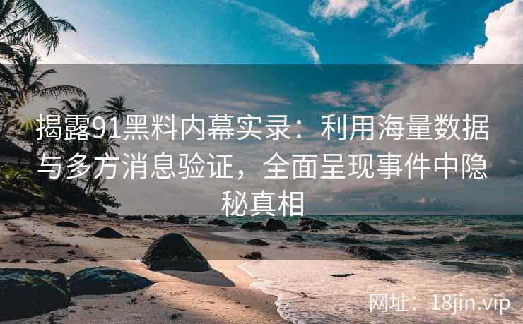 揭露91黑料内幕实录:利用海量数据与多方消息验证,全面呈现事件中隐秘真相 揭露91黑料内幕实录:利用海量数据与多方消息验证,全面呈现事件中隐秘真相