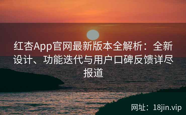 红杏App官网最新版本全解析：全新设计、功能迭代与用户口碑反馈详尽报道