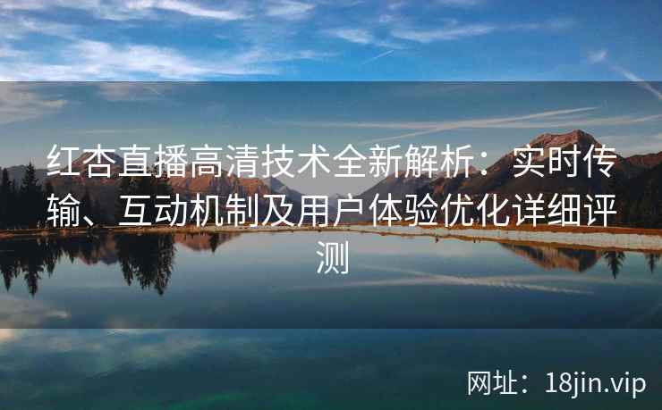 红杏直播高清技术全新解析:实时传输、互动机制及用户体验优化详细评测 红杏直播高清技术全新解析:实时传输、互动机制及用户体验优化详细评测