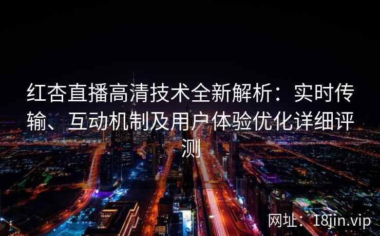 红杏直播高清技术全新解析：实时传输、互动机制及用户体验优化详细评测