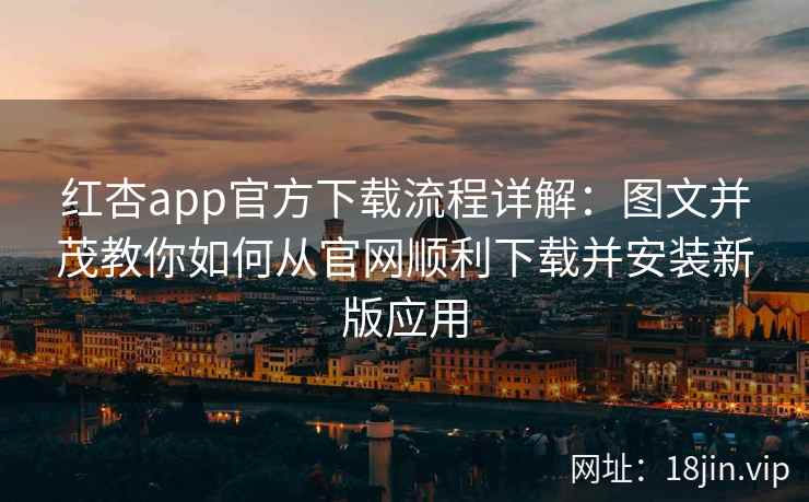 红杏app官方下载流程详解:图文并茂教你如何从官网顺利下载并安装新版应用 红杏app官方下载流程详解:图文并茂教你如何从官网顺利下载并安装新版应用