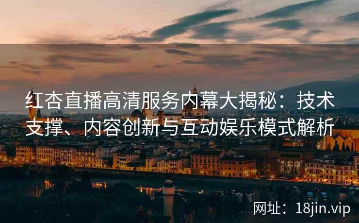 红杏直播高清服务内幕大揭秘:技术支撑、内容创新与互动娱乐模式解析 红杏直播高清服务内幕大揭秘:技术支撑、内容创新与互动娱乐模式解析