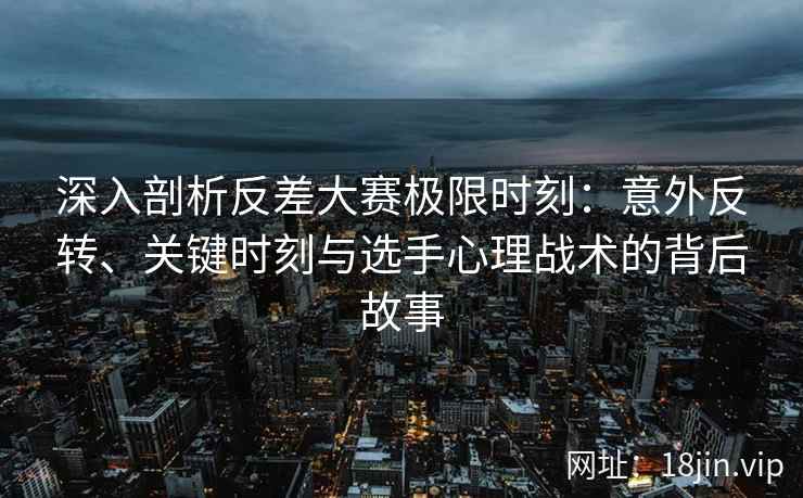 深入剖析反差大赛极限时刻:意外反转、关键时刻与选手心理战术的背后故事 深入剖析反差大赛极限时刻:意外反转、关键时刻与选手心理战术的背后故事