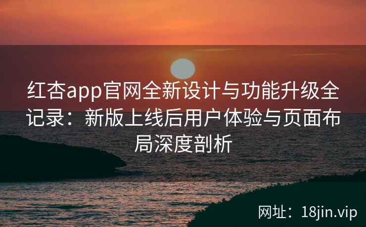 红杏app官网全新设计与功能升级全记录：新版上线后用户体验与页面布局深度剖析