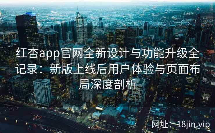 红杏app官网全新设计与功能升级全记录：新版上线后用户体验与页面布局深度剖析