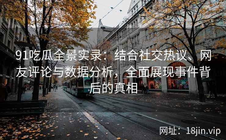 91吃瓜全景实录:结合社交热议、网友评论与数据分析,全面展现事件背后的真相 91吃瓜全景实录:结合社交热议、网友评论与数据分析,全面展现事件背后的真相