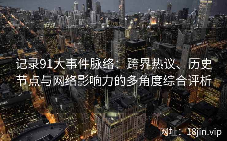记录91大事件脉络：跨界热议、历史节点与网络影响力的多角度综合评析
