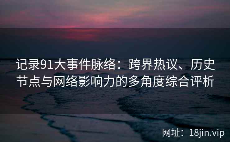 记录91大事件脉络:跨界热议、历史节点与网络影响力的多角度综合评析 记录91大事件脉络:跨界热议、历史节点与网络影响力的多角度综合评析