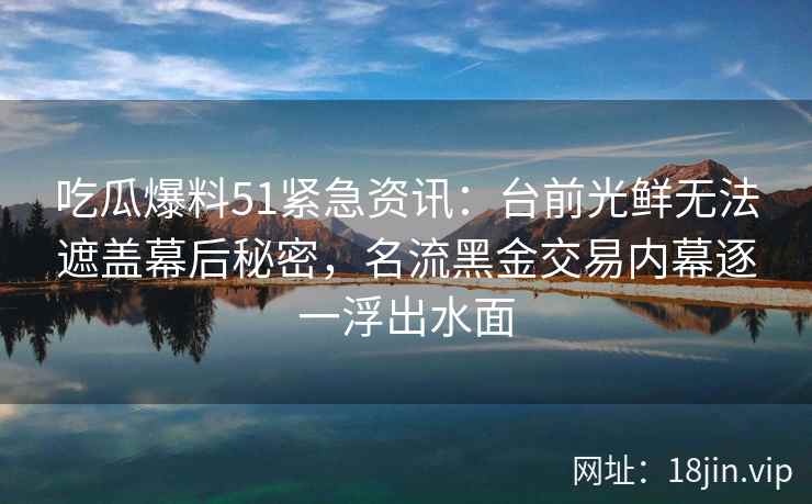 吃瓜爆料51紧急资讯:台前光鲜无法遮盖幕后秘密,名流黑金交易内幕逐一浮出水面 吃瓜爆料51紧急资讯:台前光鲜无法遮盖幕后秘密,名流黑金交易内幕逐一浮出水面