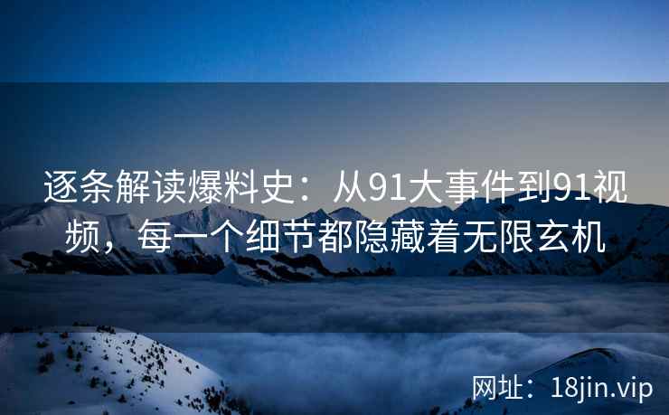 逐条解读爆料史:从91大事件到91视频,每一个细节都隐藏着无限玄机 逐条解读爆料史:从91大事件到91视频,每一个细节都隐藏着无限玄机