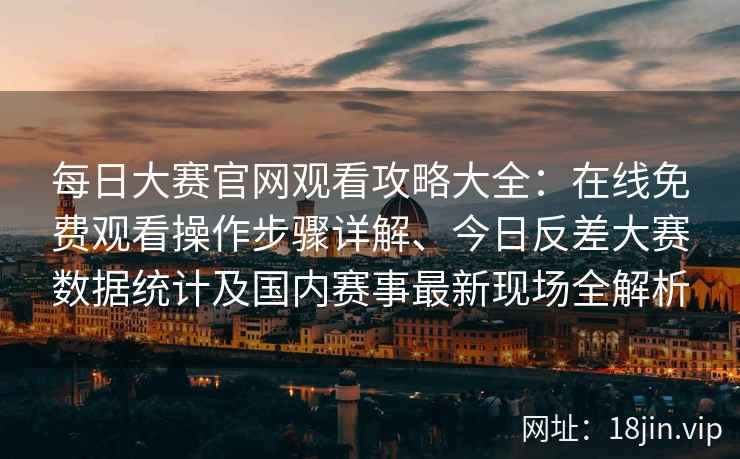 每日大赛官网观看攻略大全：在线免费观看操作步骤详解、今日反差大赛数据统计及国内赛事最新现场全解析