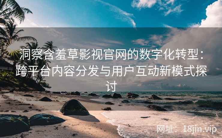 洞察含羞草影视官网的数字化转型：跨平台内容分发与用户互动新模式探讨