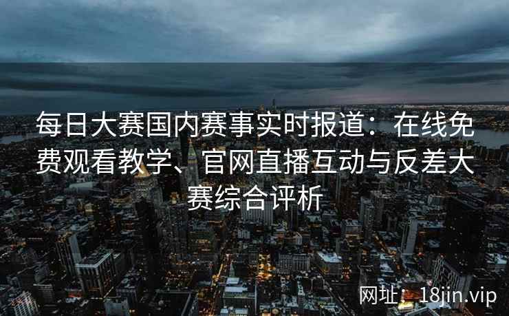 每日大赛国内赛事实时报道:在线免费观看教学、官网直播互动与反差大赛综合评析 每日大赛国内赛事实时报道:在线免费观看教学、官网直播互动与反差大赛综合评析