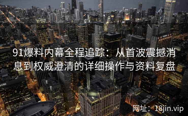 91爆料内幕全程追踪:从首波震撼消息到权威澄清的详细操作与资料复盘 91爆料内幕全程追踪:从首波震撼消息到权威澄清的详细操作与资料复盘
