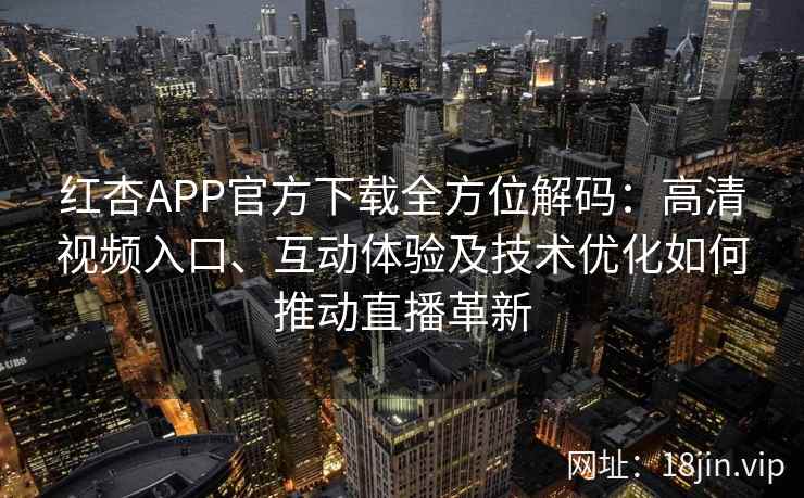 红杏APP官方下载全方位解码:高清视频入口、互动体验及技术优化如何推动直播革新 红杏APP官方下载全方位解码:高清视频入口、互动体验及技术优化如何推动直播革新