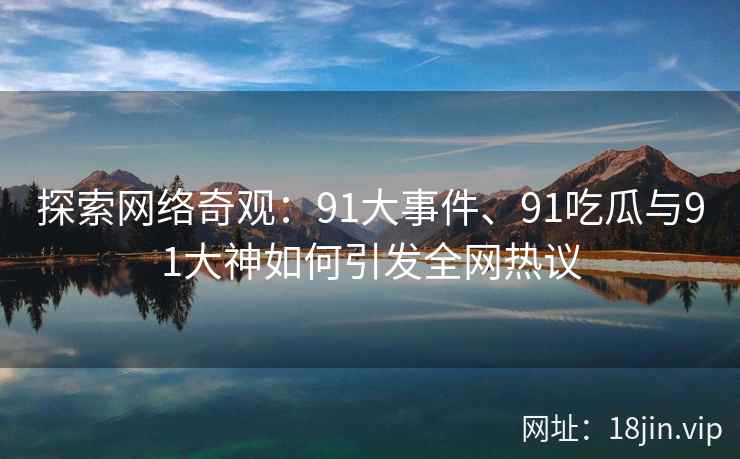 探索网络奇观：91大事件、91吃瓜与91大神如何引发全网热议