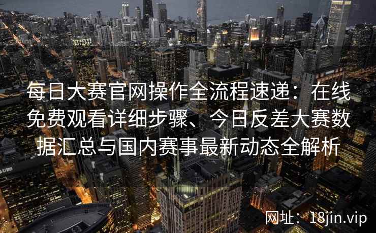 每日大赛官网操作全流程速递：在线免费观看详细步骤、今日反差大赛数据汇总与国内赛事最新动态全解析