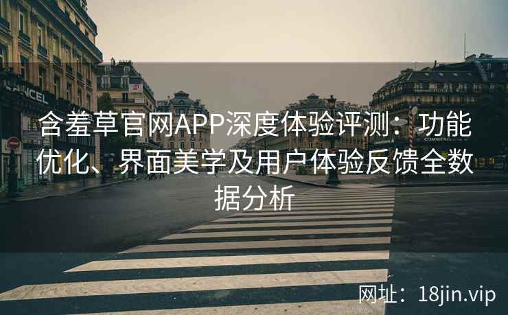 含羞草官网APP深度体验评测:功能优化、界面美学及用户体验反馈全数据分析 含羞草官网APP深度体验评测:功能优化、界面美学及用户体验反馈全数据分析