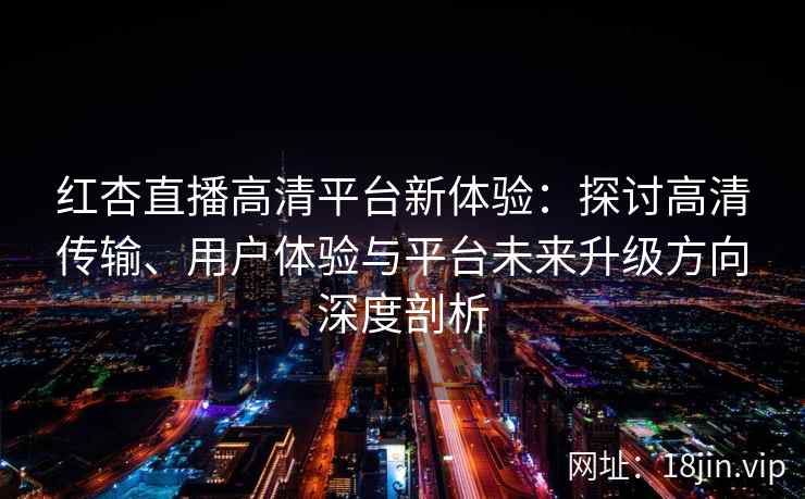红杏直播高清平台新体验:探讨高清传输、用户体验与平台未来升级方向深度剖析 红杏直播高清平台新体验:探讨高清传输、用户体验与平台未来升级方向深度剖析