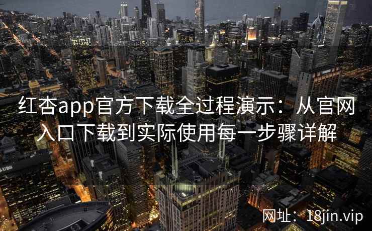 红杏app官方下载全过程演示：从官网入口下载到实际使用每一步骤详解