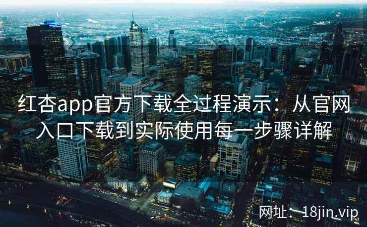红杏app官方下载全过程演示:从官网入口下载到实际使用每一步骤详解 红杏app官方下载全过程演示:从官网入口下载到实际使用每一步骤详解
