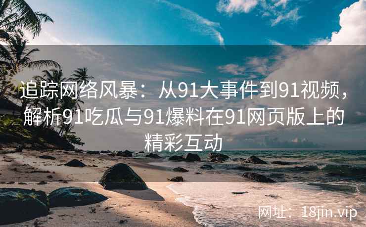 追踪网络风暴：从91大事件到91视频，解析91吃瓜与91爆料在91网页版上的精彩互动