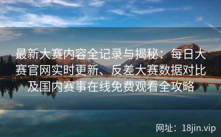 最新大赛内容全记录与揭秘:每日大赛官网实时更新、反差大赛数据对比及国内赛事在线免费观看全攻略 最新大赛内容全记录与揭秘:每日大赛官网实时更新、反差大赛数据对比及国内赛事在线免费观看全攻略
