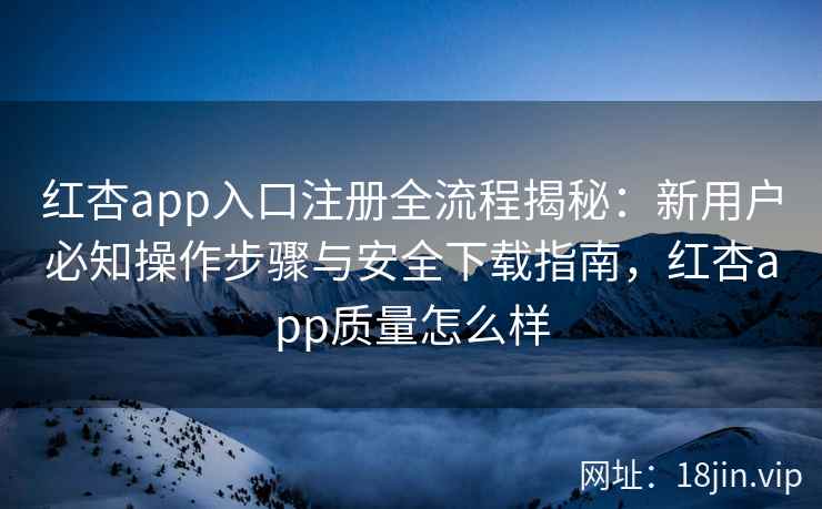 红杏app入口注册全流程揭秘:新用户必知操作步骤与安全下载指南,红杏app质量怎么样 红杏app入口注册全流程揭秘:新用户必知操作步骤与安全下载指南,红杏app质量怎么样
