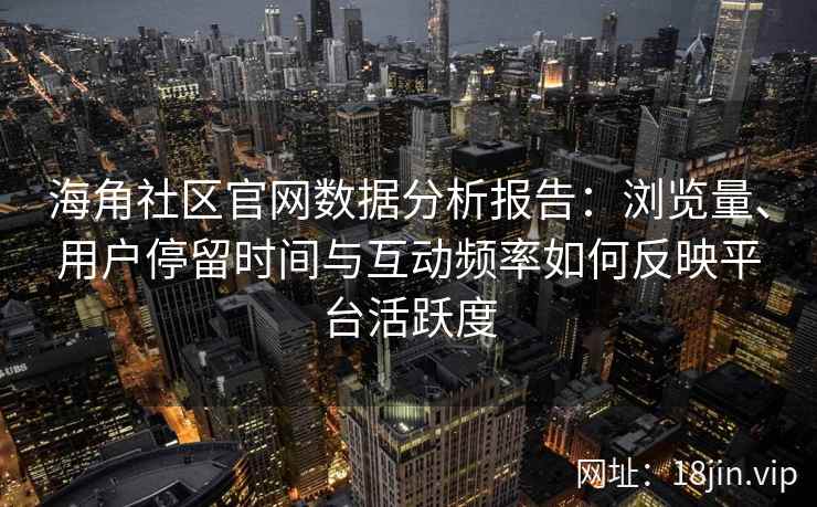 海角社区官网数据分析报告:浏览量、用户停留时间与互动频率如何反映平台活跃度 海角社区官网数据分析报告:浏览量、用户停留时间与互动频率如何反映平台活跃度