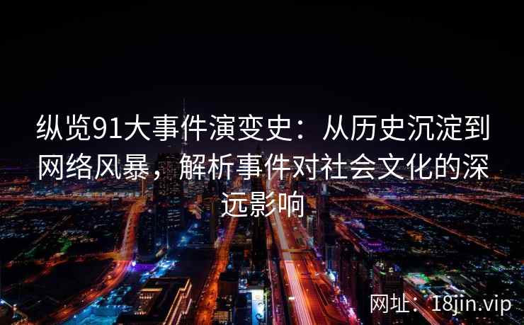 纵览91大事件演变史：从历史沉淀到网络风暴，解析事件对社会文化的深远影响
