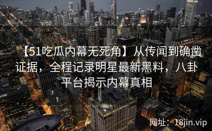 【51吃瓜内幕无死角】从传闻到确凿证据,全程记录明星最新黑料,八卦平台揭示内幕真相 【51吃瓜内幕无死角】从传闻到确凿证据,全程记录明星最新黑料,八卦平台揭示内幕真相